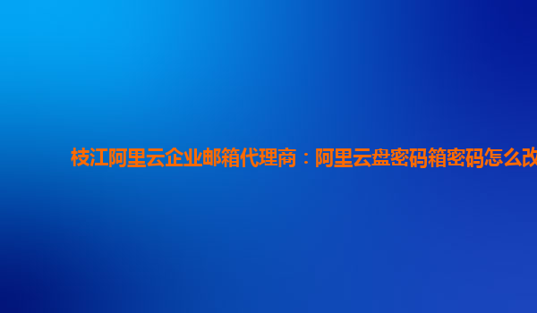 枝江阿里云企业邮箱代理商：阿里云盘密码箱密码怎么改