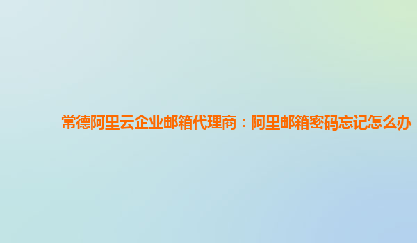 常德阿里云企业邮箱代理商：阿里邮箱密码忘记怎么办