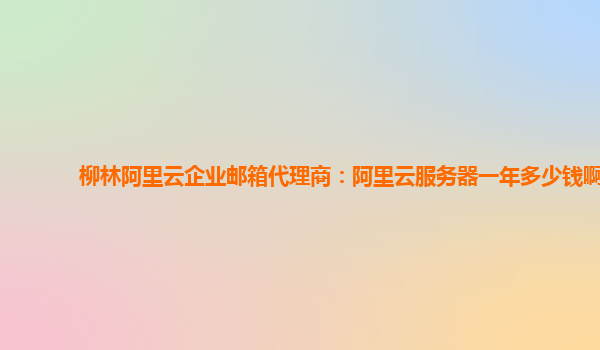 柳林阿里云企业邮箱代理商：阿里云服务器一年多少钱啊