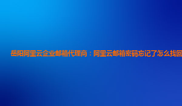 岳阳阿里云企业邮箱代理商：阿里云邮箱密码忘记了怎么找回账号呢