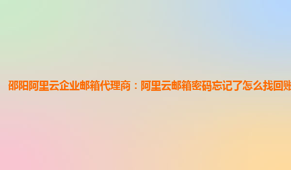 邵阳阿里云企业邮箱代理商：阿里云邮箱密码忘记了怎么找回账号和密码