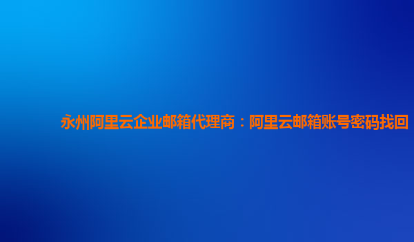 永州阿里云企业邮箱代理商：阿里云邮箱账号密码找回