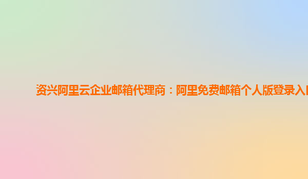 资兴阿里云企业邮箱代理商：阿里免费邮箱个人版登录入口