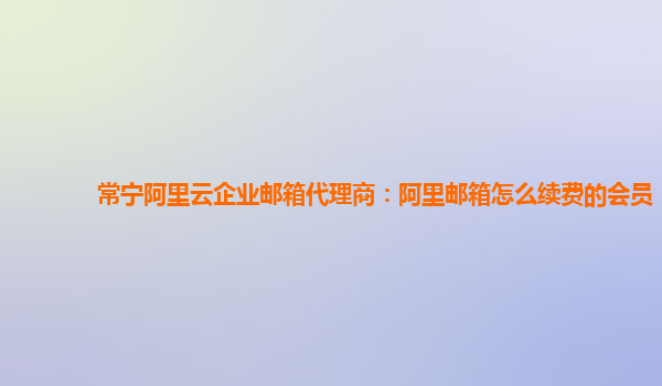 常宁阿里云企业邮箱代理商：阿里邮箱怎么续费的会员