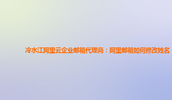 冷水江阿里云企业邮箱代理商：阿里邮箱如何修改姓名