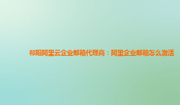 祁阳阿里云企业邮箱代理商：阿里企业邮箱怎么激活