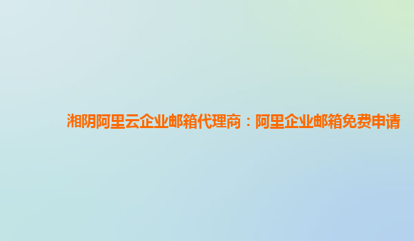 湘阴阿里云企业邮箱代理商：阿里企业邮箱免费申请