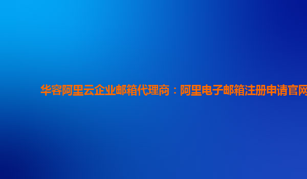 华容阿里云企业邮箱代理商：阿里电子邮箱注册申请官网