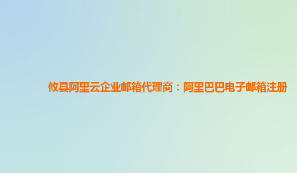 攸县阿里云企业邮箱代理商：阿里巴巴电子邮箱注册