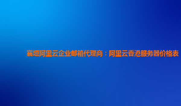 襄垣阿里云企业邮箱代理商：阿里云香港服务器价格表