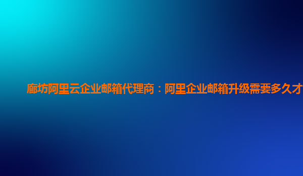 廊坊阿里云企业邮箱代理商：阿里企业邮箱升级需要多久才能用