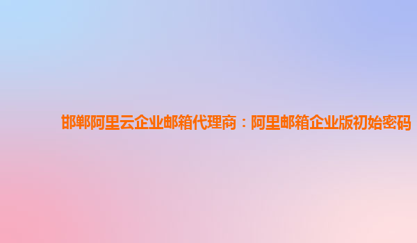 邯郸阿里云企业邮箱代理商：阿里邮箱企业版初始密码