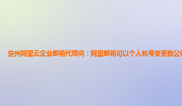 定州阿里云企业邮箱代理商：阿里邮箱可以个人帐号变更我公司帐号吗