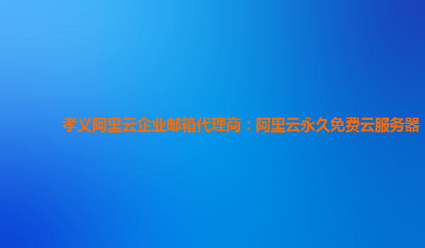 孝义阿里云企业邮箱代理商：阿里云永久免费云服务器