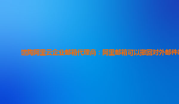 馆陶阿里云企业邮箱代理商：阿里邮箱可以撤回对外邮件吗