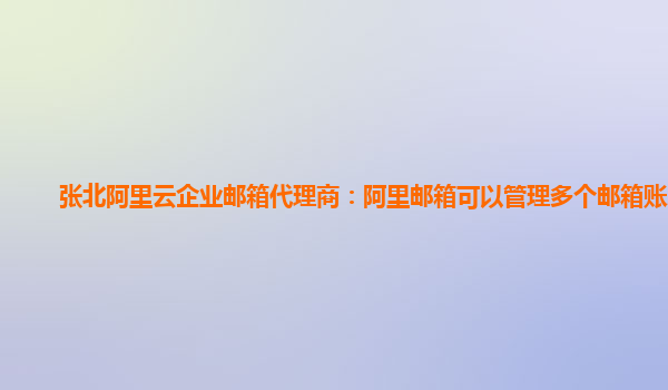 张北阿里云企业邮箱代理商：阿里邮箱可以管理多个邮箱账户吗