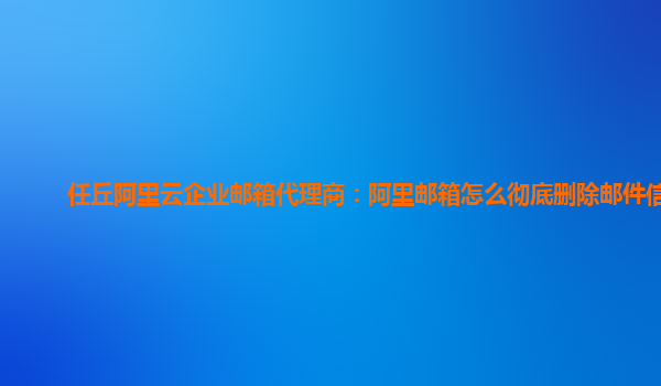 任丘阿里云企业邮箱代理商：阿里邮箱怎么彻底删除邮件信息