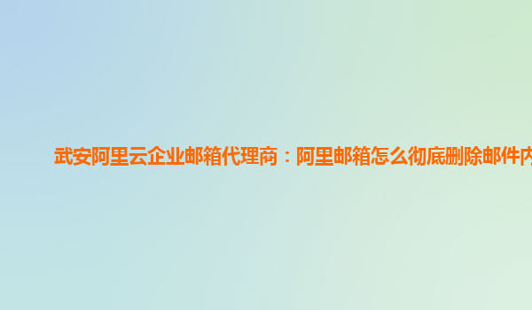 武安阿里云企业邮箱代理商：阿里邮箱怎么彻底删除邮件内容