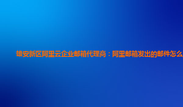 雄安新区阿里云企业邮箱代理商：阿里邮箱发出的邮件怎么撤回