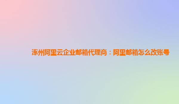 涿州阿里云企业邮箱代理商：阿里邮箱怎么改账号