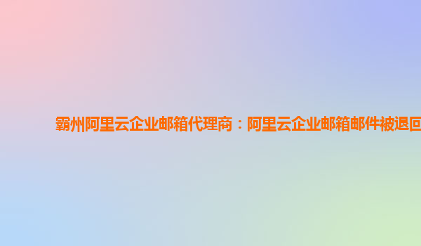 霸州阿里云企业邮箱代理商：阿里云企业邮箱邮件被退回