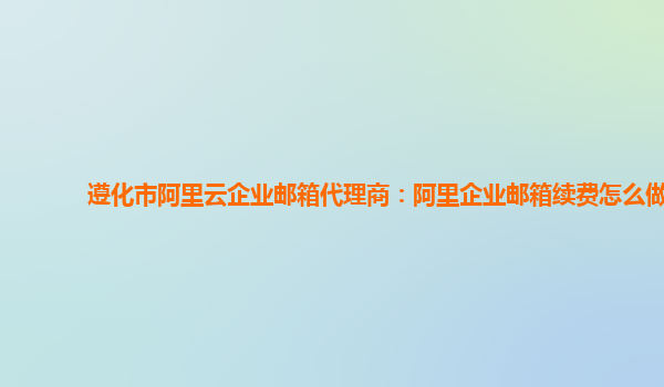 遵化市阿里云企业邮箱代理商：阿里企业邮箱续费怎么做