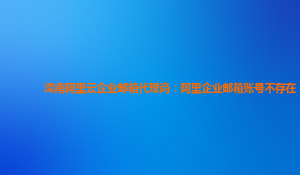 滦南阿里云企业邮箱代理商：阿里企业邮箱账号不存在