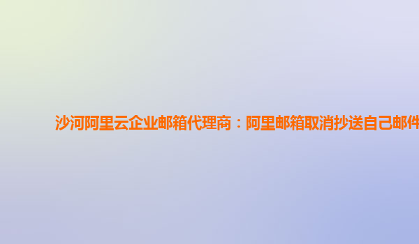 沙河阿里云企业邮箱代理商：阿里邮箱取消抄送自己邮件