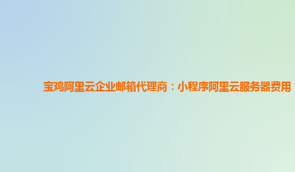 宝鸡阿里云企业邮箱代理商：小程序阿里云服务器费用