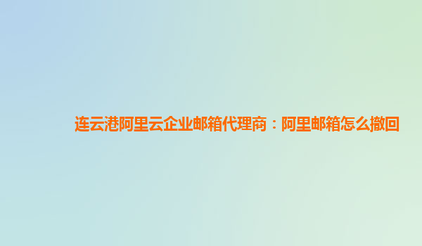 连云港阿里云企业邮箱代理商：阿里邮箱怎么撤回