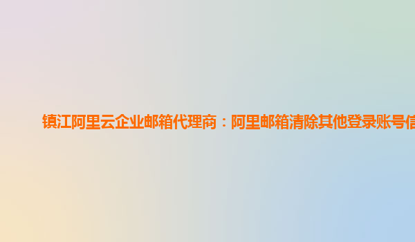 镇江阿里云企业邮箱代理商：阿里邮箱清除其他登录账号信息