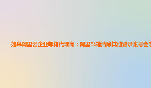 如皋阿里云企业邮箱代理商：阿里邮箱清除其他登录账号会怎么样