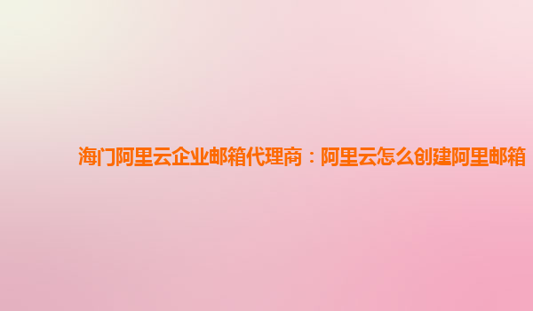 海门阿里云企业邮箱代理商：阿里云怎么创建阿里邮箱