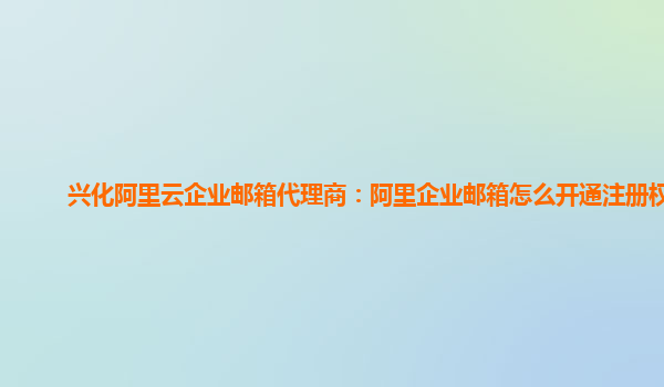 兴化阿里云企业邮箱代理商：阿里企业邮箱怎么开通注册权限