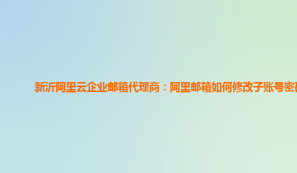 新沂阿里云企业邮箱代理商：阿里邮箱如何修改子账号密码