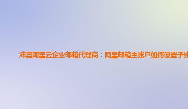 沛县阿里云企业邮箱代理商：阿里邮箱主账户如何设置子账户