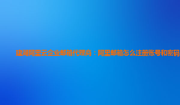 建湖阿里云企业邮箱代理商：阿里邮箱怎么注册账号和密码忘了