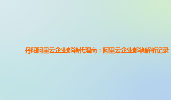 丹阳阿里云企业邮箱代理商：阿里云企业邮箱解析记录