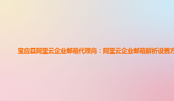 宝应县阿里云企业邮箱代理商：阿里云企业邮箱解析设置方法