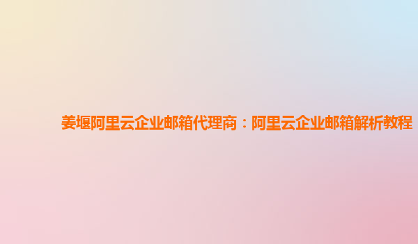 姜堰阿里云企业邮箱代理商：阿里云企业邮箱解析教程