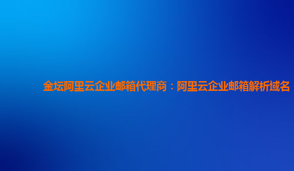 金坛阿里云企业邮箱代理商：阿里云企业邮箱解析域名