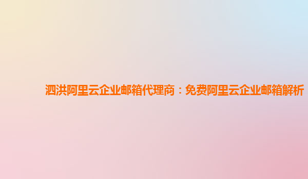 泗洪阿里云企业邮箱代理商：免费阿里云企业邮箱解析