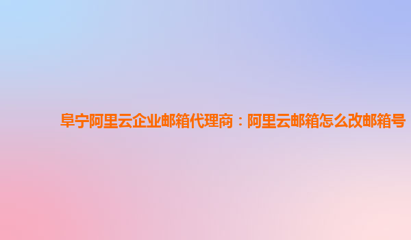 阜宁阿里云企业邮箱代理商：阿里云邮箱怎么改邮箱号