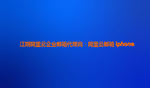 江阴阿里云企业邮箱代理商：阿里云邮箱 iphone