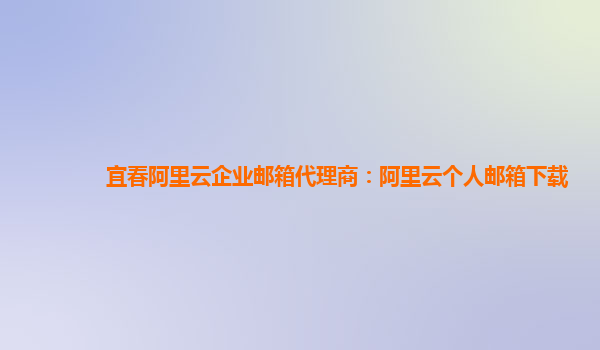 宜春阿里云企业邮箱代理商：阿里云个人邮箱下载