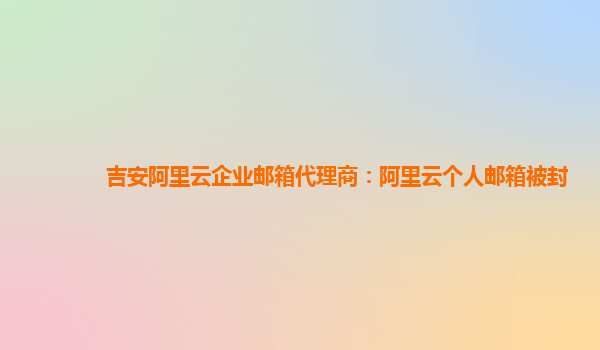 吉安阿里云企业邮箱代理商：阿里云个人邮箱被封