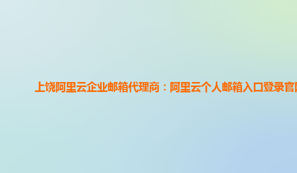 上饶阿里云企业邮箱代理商：阿里云个人邮箱入口登录官网