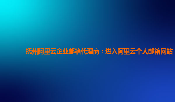 抚州阿里云企业邮箱代理商：进入阿里云个人邮箱网站