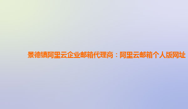 景德镇阿里云企业邮箱代理商：阿里云邮箱个人版网址