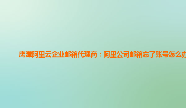 鹰潭阿里云企业邮箱代理商：阿里公司邮箱忘了账号怎么办啊